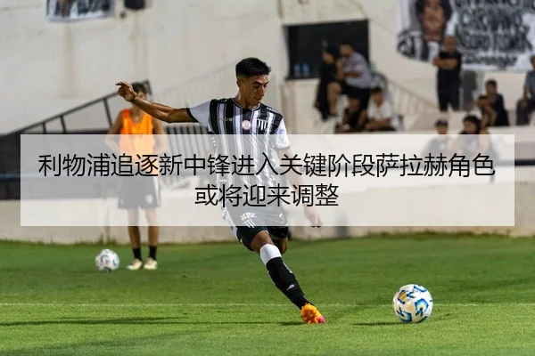 利物浦追逐新中锋进入关键阶段萨拉赫角色或将迎来调整